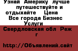   Узнай  Америку  лучше....путешествуйте и отдыхайте  › Цена ­ 1 - Все города Бизнес » Услуги   . Свердловская обл.,Реж г.